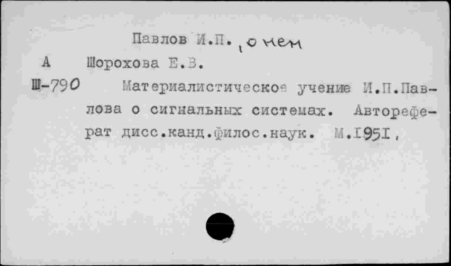 ﻿Павлов И.П. \лелд А Шорохова Е.В.
Ш-790 Материалистическое учение И.П.Пав лова о сигнальных системах. Авторефе рат дисс.канд.филос.наук. М.1951.